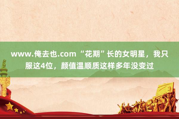 www.俺去也.com “花期”长的女明星，我只服这4位，颜值温顺质这样多年没变过