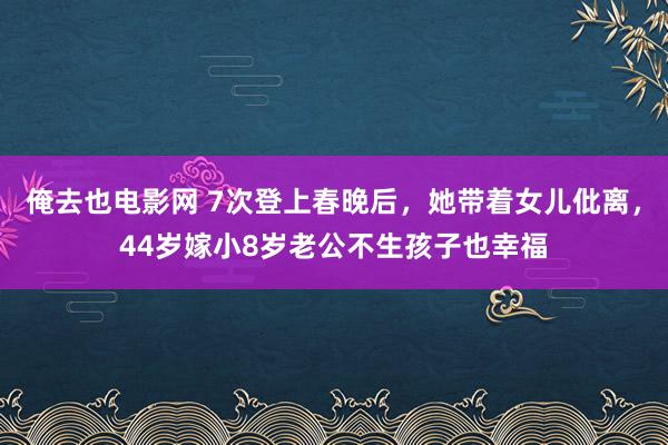 俺去也电影网 7次登上春晚后，她带着女儿仳离，44岁嫁小8岁老公不生孩子也幸福