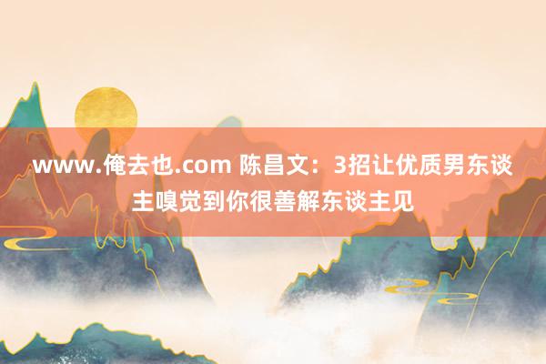 www.俺去也.com 陈昌文：3招让优质男东谈主嗅觉到你很善解东谈主见