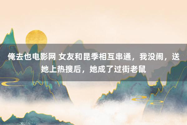 俺去也电影网 女友和昆季相互串通，我没闹，送她上热搜后，她成了过街老鼠