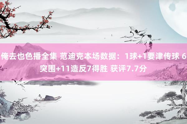 俺去也色播全集 范迪克本场数据：1球+1要津传球 6突围+11造反7得胜 获评7.7分