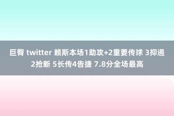 巨臀 twitter 赖斯本场1助攻+2重要传球 3抑遏2抢断 5长传4告捷 7.8分全场最高