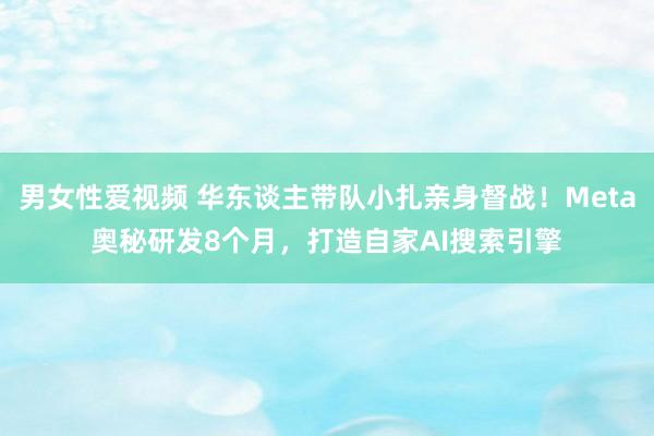男女性爱视频 华东谈主带队小扎亲身督战！Meta奥秘研发8个月，打造自家AI搜索引擎