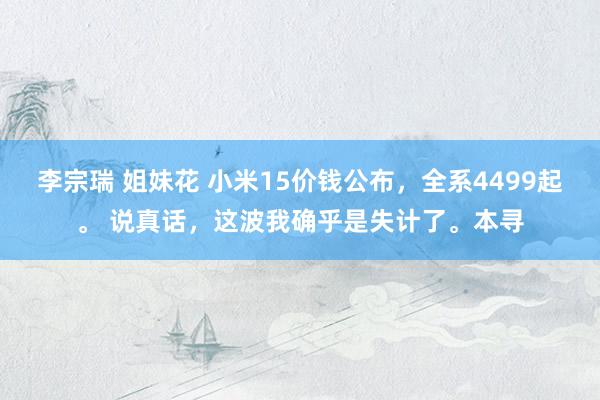 李宗瑞 姐妹花 小米15价钱公布，全系4499起。 说真话，这波我确乎是失计了。本寻