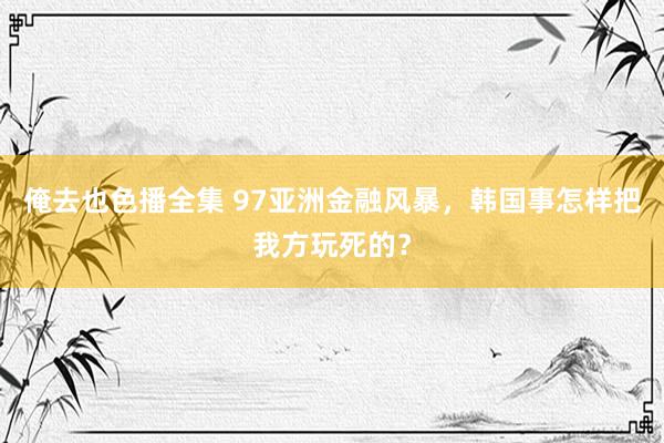 俺去也色播全集 97亚洲金融风暴，韩国事怎样把我方玩死的？