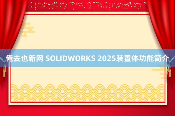 俺去也新网 SOLIDWORKS 2025装置体功能简介