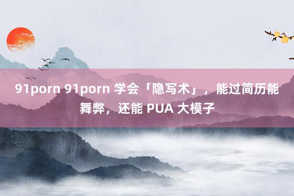 91porn 91porn 学会「隐写术」，能过简历能舞弊，还能 PUA 大模子