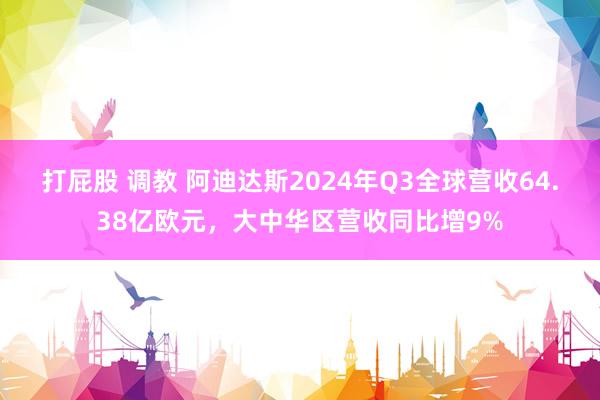 打屁股 调教 阿迪达斯2024年Q3全球营收64.38亿欧元，大中华区营收同比增9%