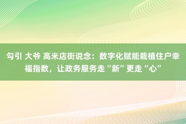 勾引 大爷 高米店街说念：数字化赋能栽植住户幸福指数，让政务服务走“新”更走“心”