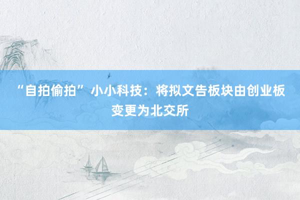 “自拍偷拍” 小小科技：将拟文告板块由创业板变更为北交所