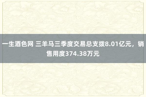 一生酒色网 三羊马三季度交易总支拨8.01亿元，销售用度374.38万元