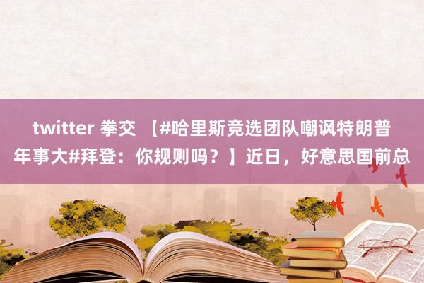 twitter 拳交 【#哈里斯竞选团队嘲讽特朗普年事大#拜登：你规则吗？】近日，好意思国前总