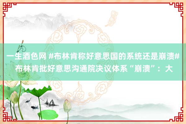 一生酒色网 #布林肯称好意思国的系统还是崩溃# 布林肯批好意思沟通院决议体系“崩溃”：大