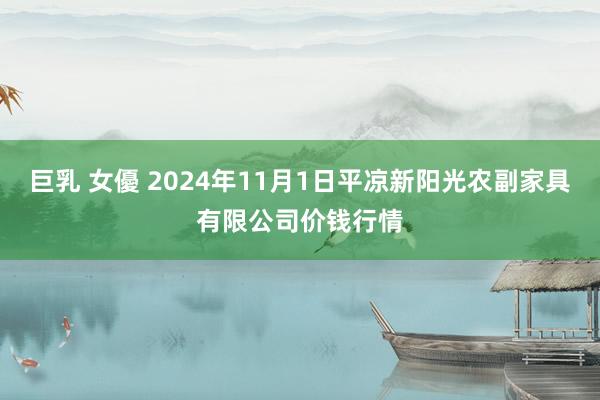 巨乳 女優 2024年11月1日平凉新阳光农副家具有限公司价钱行情