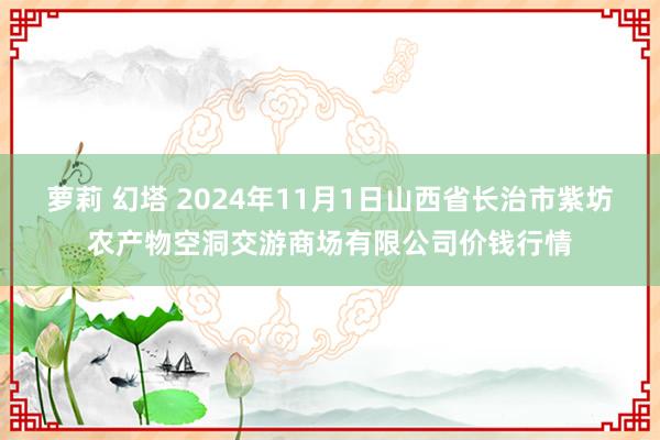 萝莉 幻塔 2024年11月1日山西省长治市紫坊农产物空洞交游商场有限公司价钱行情