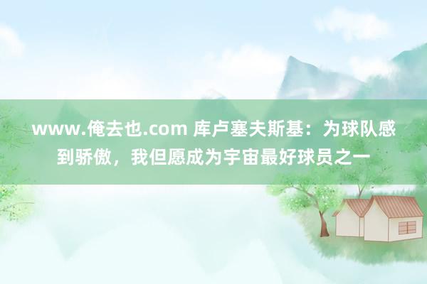 www.俺去也.com 库卢塞夫斯基：为球队感到骄傲，我但愿成为宇宙最好球员之一