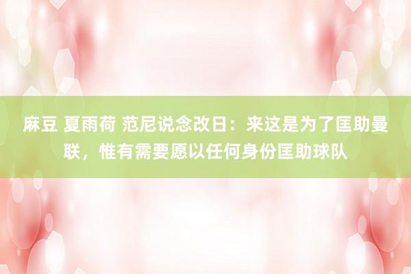 麻豆 夏雨荷 范尼说念改日：来这是为了匡助曼联，惟有需要愿以任何身份匡助球队