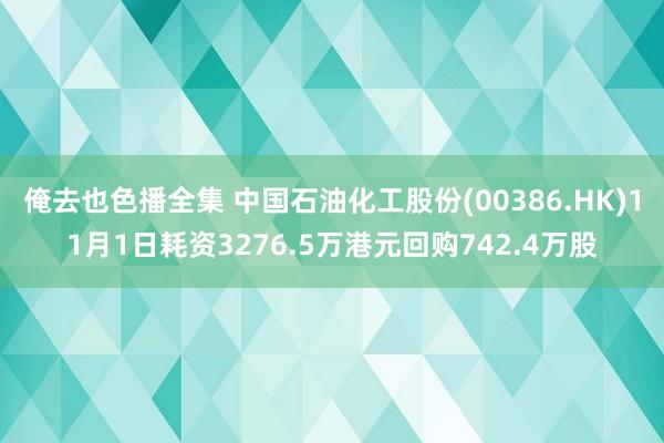 俺去也色播全集 中国石油化工股份(00386.HK)11月1日耗资3276.5万港元回购742.4万股