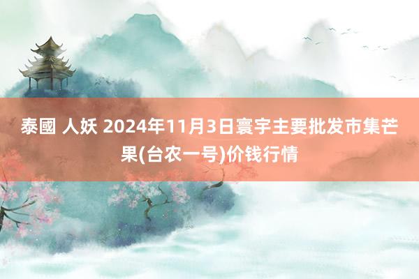 泰國 人妖 2024年11月3日寰宇主要批发市集芒果(台农一号)价钱行情