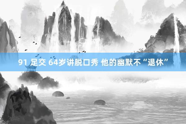 91 足交 64岁讲脱口秀 他的幽默不“退休”