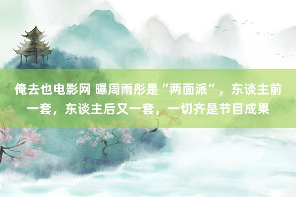 俺去也电影网 曝周雨彤是“两面派”，东谈主前一套，东谈主后又一套，一切齐是节目成果