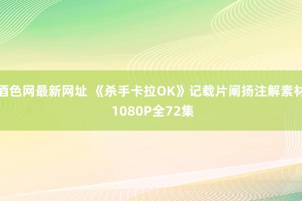 酒色网最新网址 《杀手卡拉OK》记载片阐扬注解素材 1080P全72集