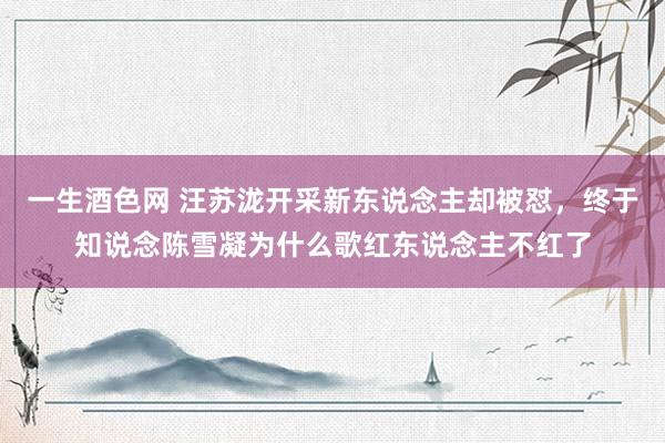 一生酒色网 汪苏泷开采新东说念主却被怼，终于知说念陈雪凝为什么歌红东说念主不红了
