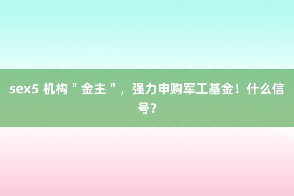 sex5 机构＂金主＂，强力申购军工基金！什么信号？