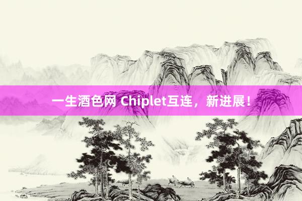 一生酒色网 Chiplet互连，新进展！