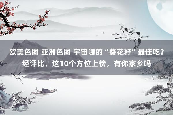 欧美色图 亚洲色图 宇宙哪的“葵花籽”最佳吃？经评比，这10个方位上榜，有你家乡吗
