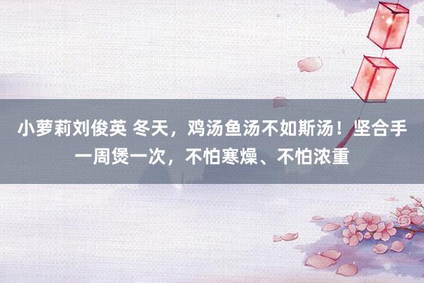 小萝莉刘俊英 冬天，鸡汤鱼汤不如斯汤！坚合手一周煲一次，不怕寒燥、不怕浓重
