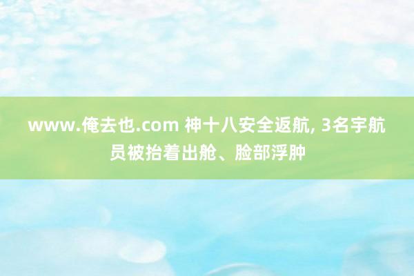www.俺去也.com 神十八安全返航， 3名宇航员被抬着出舱、脸部浮肿