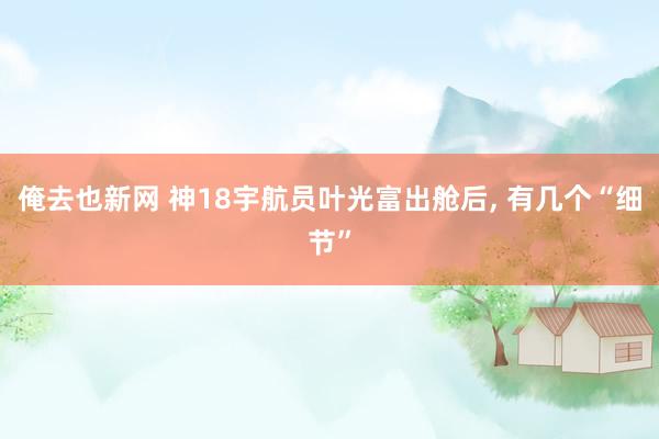 俺去也新网 神18宇航员叶光富出舱后， 有几个“细节”