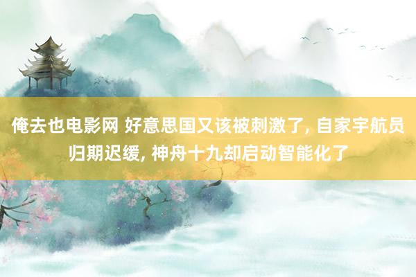 俺去也电影网 好意思国又该被刺激了， 自家宇航员归期迟缓， 神舟十九却启动智能化了