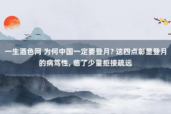 一生酒色网 为何中国一定要登月? 这四点彰显登月的病笃性， 临了少量拒接疏远