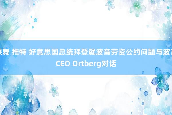 裸舞 推特 好意思国总统拜登就波音劳资公约问题与波音CEO Ortberg对话