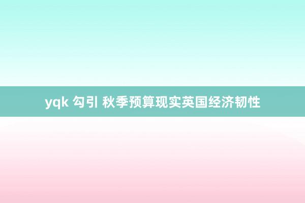 yqk 勾引 秋季预算现实英国经济韧性