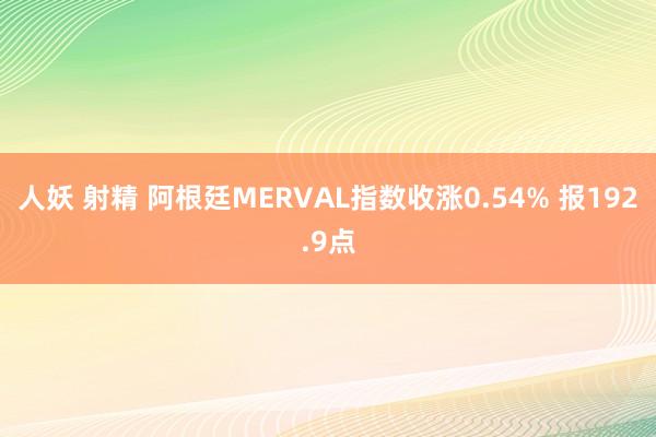 人妖 射精 阿根廷MERVAL指数收涨0.54% 报192.9点