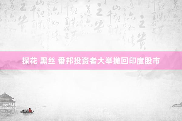 探花 黑丝 番邦投资者大举撤回印度股市