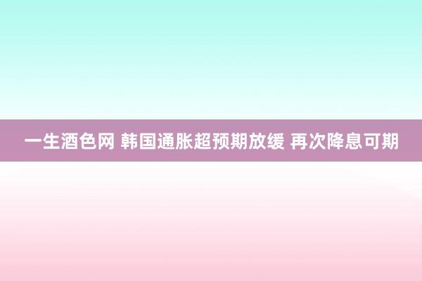 一生酒色网 韩国通胀超预期放缓 再次降息可期