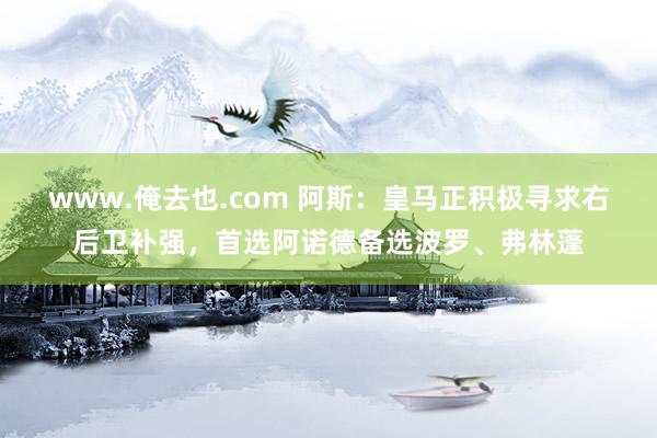www.俺去也.com 阿斯：皇马正积极寻求右后卫补强，首选阿诺德备选波罗、弗林蓬