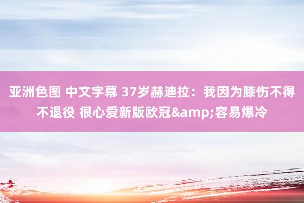 亚洲色图 中文字幕 37岁赫迪拉：我因为膝伤不得不退役 很心爱新版欧冠&容易爆冷