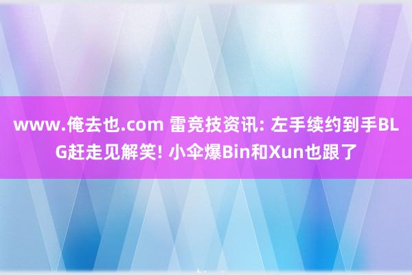 www.俺去也.com 雷竞技资讯: 左手续约到手BLG赶走见解笑! 小伞爆Bin和Xun也跟了