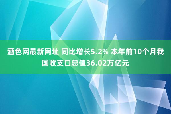 酒色网最新网址 同比增长5.2% 本年前10个月我国收支口总值36.02万亿元