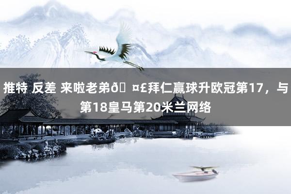 推特 反差 来啦老弟🤣拜仁赢球升欧冠第17，与第18皇马第20米兰网络