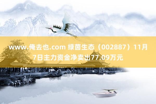 www.俺去也.com 绿茵生态（002887）11月7日主力资金净卖出77.09万元