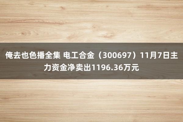 俺去也色播全集 电工合金（300697）11月7日主力资金净卖出1196.36万元