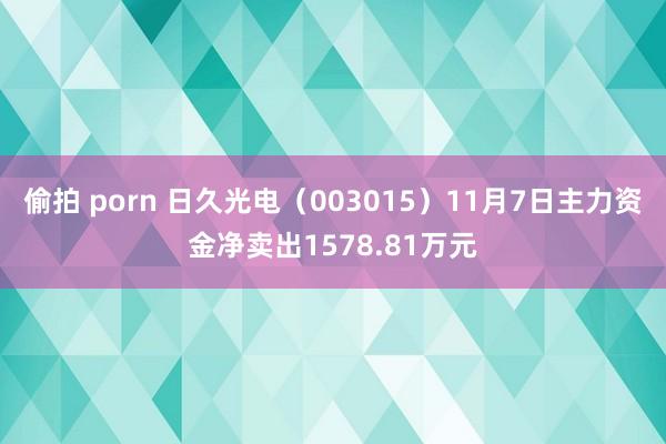 偷拍 porn 日久光电（003015）11月7日主力资金净卖出1578.81万元