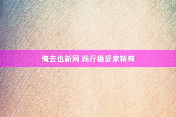 俺去也新网 践行稳妥家精神