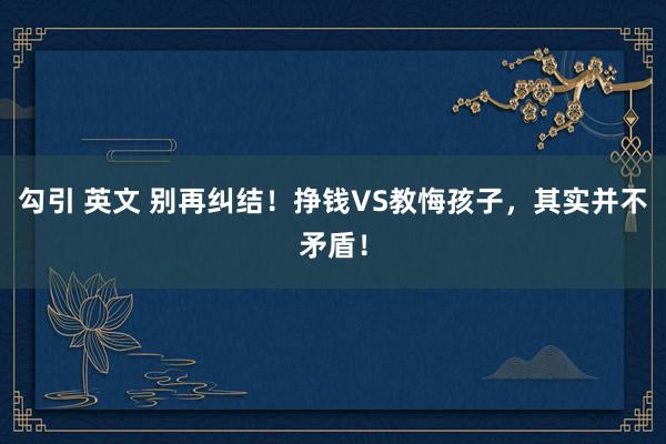 勾引 英文 别再纠结！挣钱VS教悔孩子，其实并不矛盾！